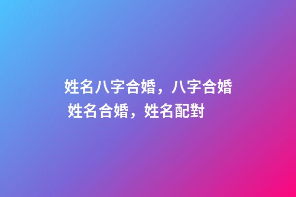 姓名八字合婚，八字合婚 姓名合婚，姓名配對